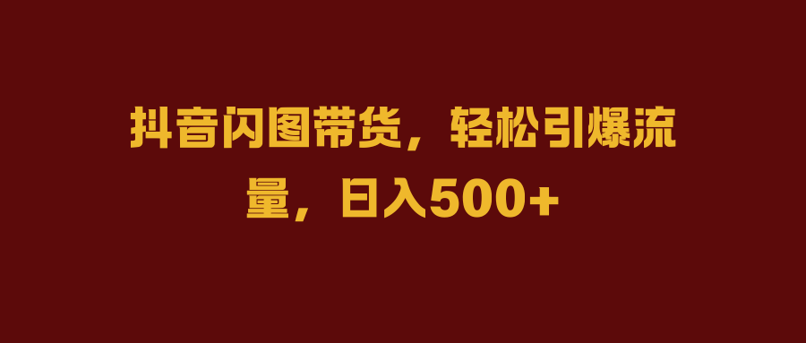 抖音闪图带货，轻松引爆流量，日入500+小鳄启创-网创项目资源站-副业项目-创业项目-搞钱项目小鳄启创
