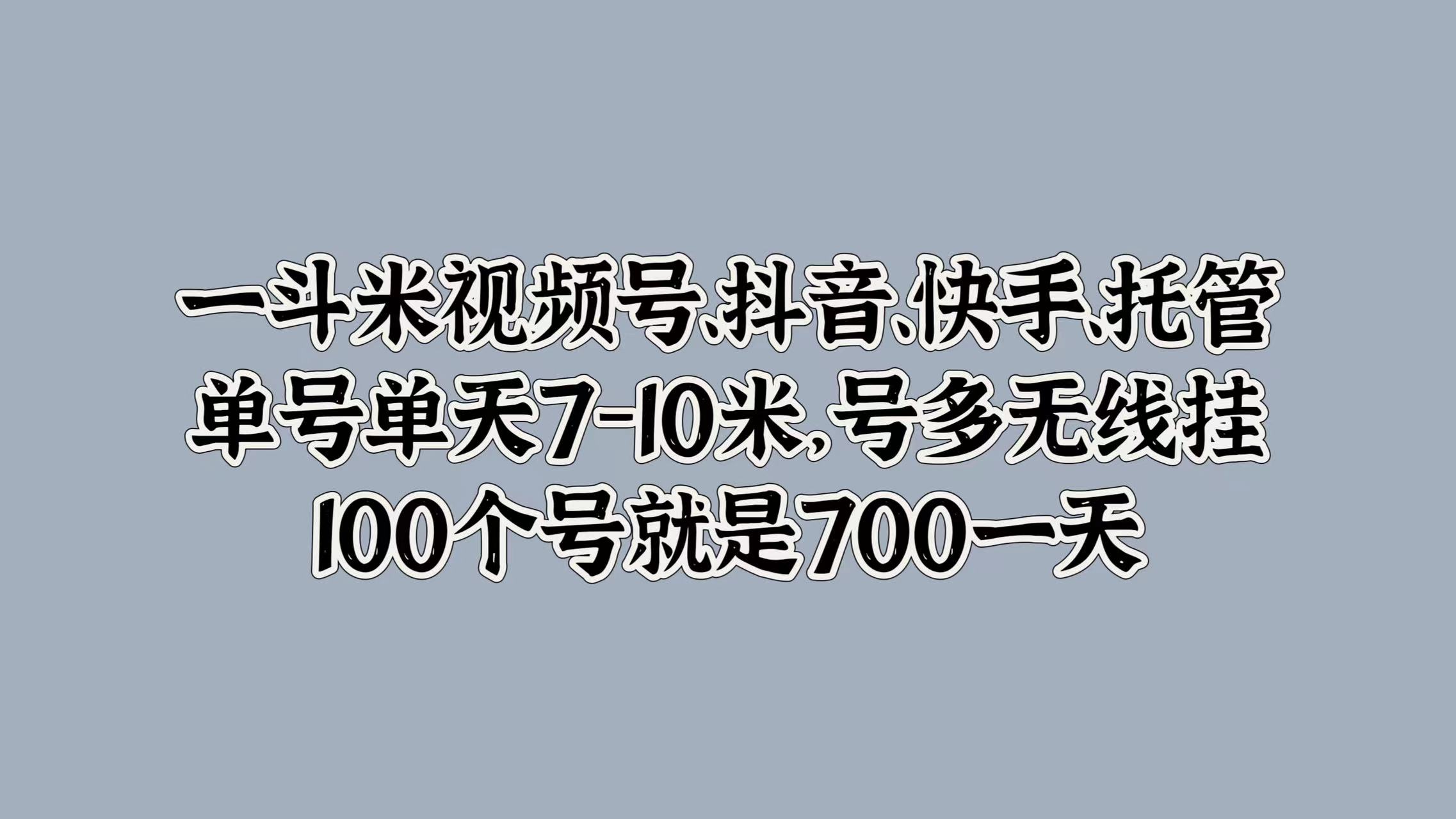 一斗米视频号、抖音、快手、托管，单号单天7-10米，号多无线挂，100个号就是700一天小鳄启创-网创项目资源站-副业项目-创业项目-搞钱项目小鳄启创