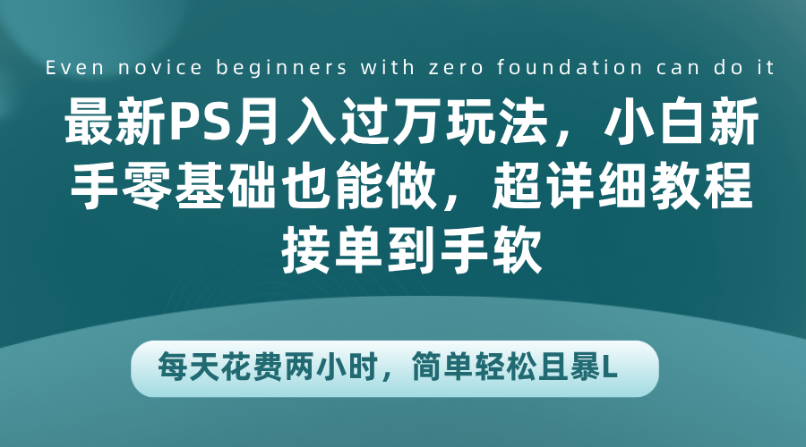 最新PS月入过万玩法，小白新手零基础也能做，超详细教程接单到手软，每天花费两小时，简单轻松且暴L小鳄启创-网创项目资源站-副业项目-创业项目-搞钱项目小鳄启创