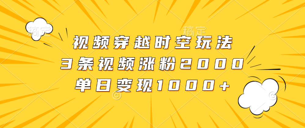 视频穿越时空玩法，3条视频涨粉2000，单日变现1000+小鳄启创-网创项目资源站-副业项目-创业项目-搞钱项目小鳄启创