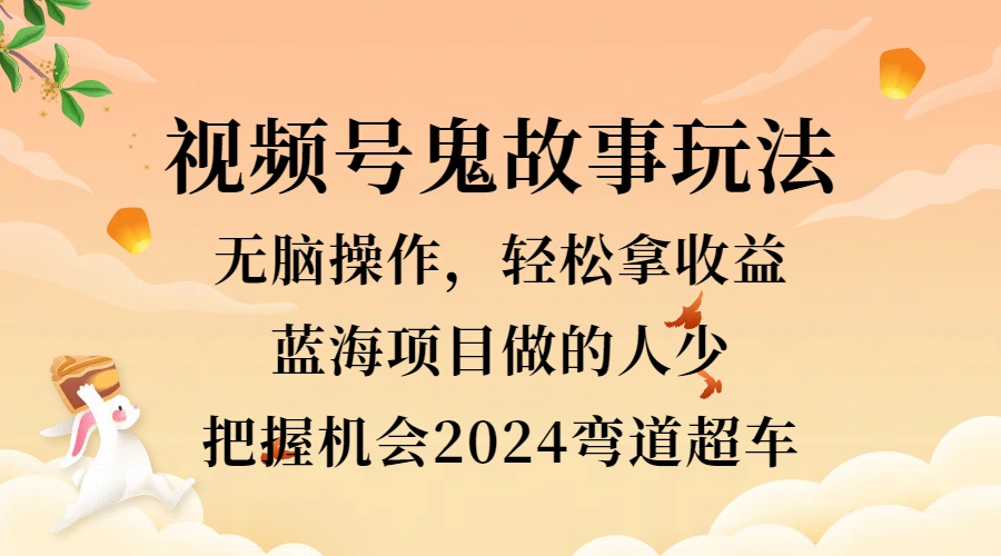 视频号冷门玩法，无脑操作，小白轻松上手拿收益，鬼故事流量爆火，轻松三位数，2024实现弯道超车小鳄启创-网创项目资源站-副业项目-创业项目-搞钱项目小鳄启创