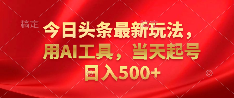 今日头条最新玩法，利用AI工具，当天起号日入500+小鳄启创-网创项目资源站-副业项目-创业项目-搞钱项目小鳄启创
