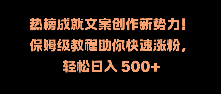 热榜成就文案创作新势力！保姆级教程助你快速涨粉，轻松日入 500+小鳄启创-网创项目资源站-副业项目-创业项目-搞钱项目小鳄启创