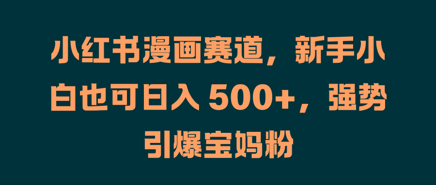 小红书漫画赛道，新手小白也可日入 500+，强势引爆宝妈粉小鳄启创-网创项目资源站-副业项目-创业项目-搞钱项目小鳄启创