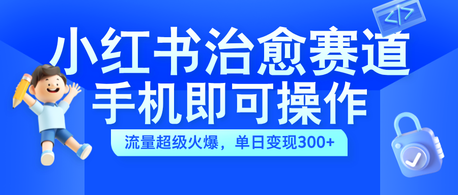 小红书治愈视频赛道，手机即可操作，蓝海项目简单无脑，单日可赚300+小鳄启创-网创项目资源站-副业项目-创业项目-搞钱项目小鳄启创
