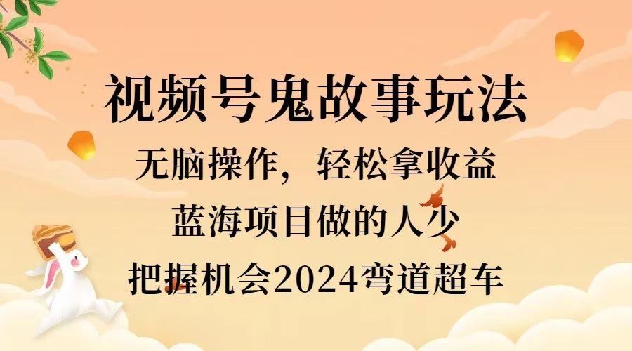 视频号冷门玩法，无脑操作，小白轻松上手拿收益，鬼故事流量爆火，轻松三位数，2024实现弯道超车小鳄启创-网创项目资源站-副业项目-创业项目-搞钱项目小鳄启创