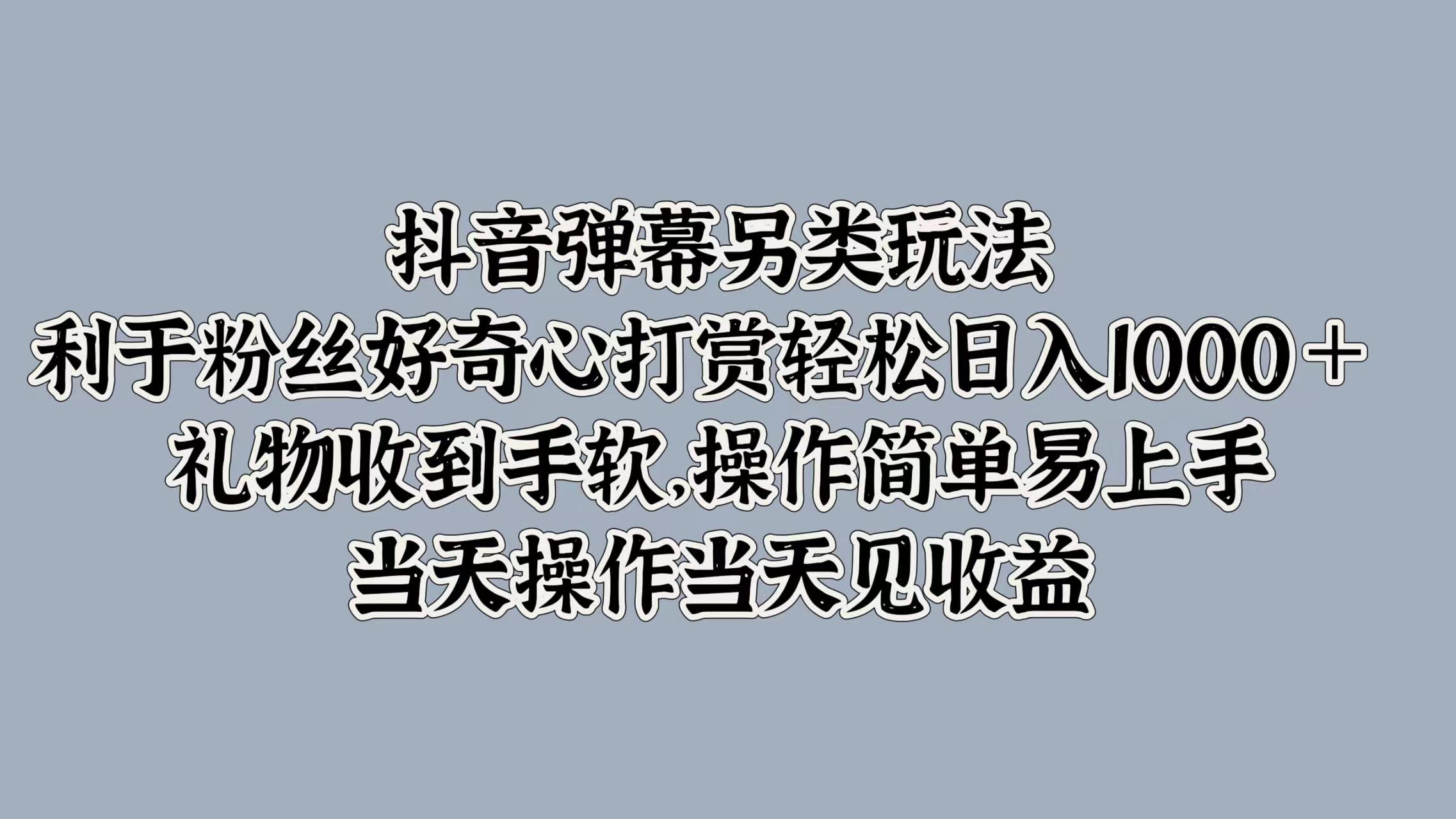 抖音弹幕另类玩法，利于粉丝好奇心打赏轻松日入1000＋ 礼物收到手软，操作简单易上手，当天操作当天见收益小鳄启创-网创项目资源站-副业项目-创业项目-搞钱项目小鳄启创