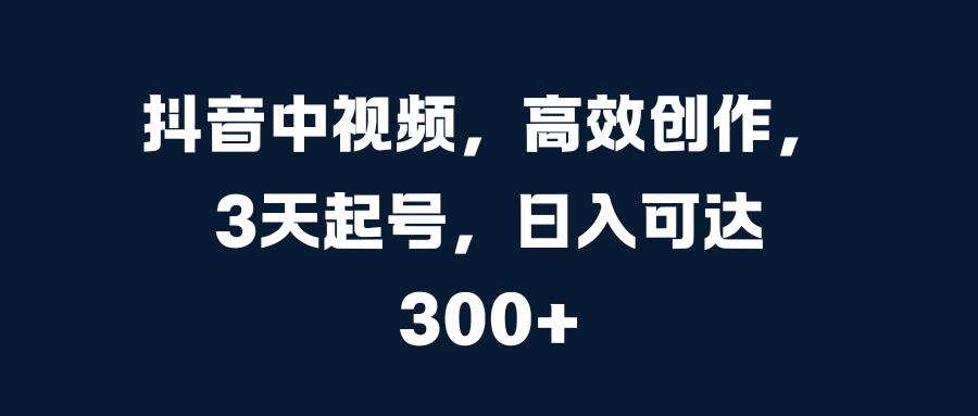 抖音中视频，高效创作，3天起号，日入可达300+小鳄启创-网创项目资源站-副业项目-创业项目-搞钱项目小鳄启创