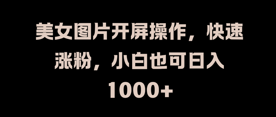 美女图片开屏操作，快速涨粉，小白也可日入1000+小鳄启创-网创项目资源站-副业项目-创业项目-搞钱项目小鳄启创