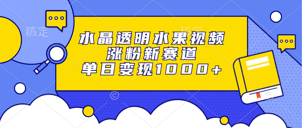 水晶透明水果视频，涨粉新赛道，单日变现1000+小鳄启创-网创项目资源站-副业项目-创业项目-搞钱项目小鳄启创