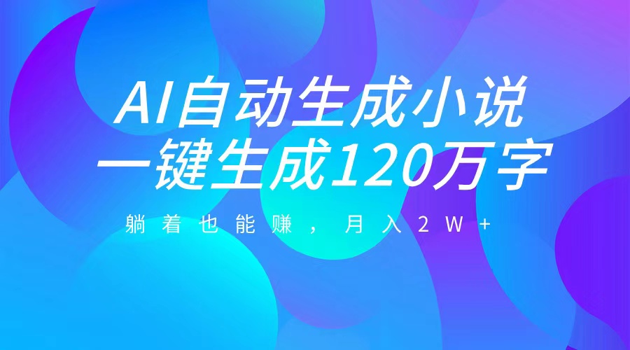 AI自动写小说，一键生成120万字，躺着也能赚，月入2W+小鳄启创-网创项目资源站-副业项目-创业项目-搞钱项目小鳄启创
