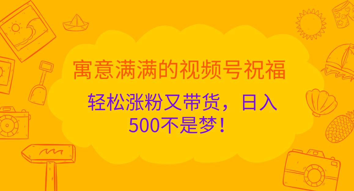 寓意满满的 视频号祝福，轻松涨粉又带货，日入500不是梦！小鳄启创-网创项目资源站-副业项目-创业项目-搞钱项目小鳄启创
