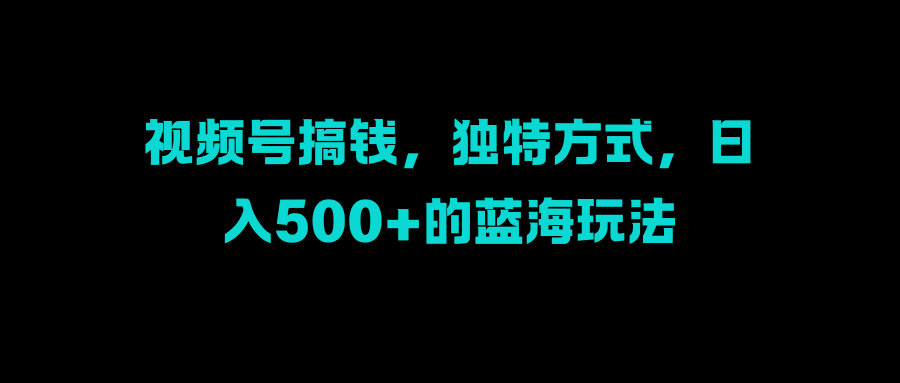 视频号搞钱，独特方式，日入500+的蓝海玩法小鳄启创-网创项目资源站-副业项目-创业项目-搞钱项目小鳄启创