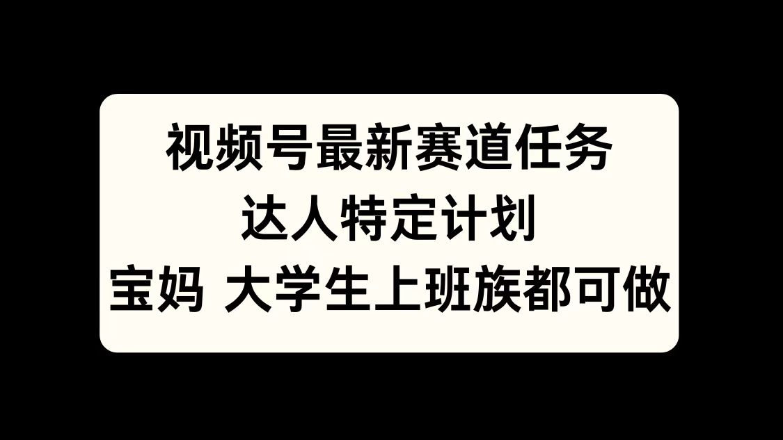 视频号最新赛道任务，达人特定计划，宝妈、大学生、上班族皆可做小鳄启创-网创项目资源站-副业项目-创业项目-搞钱项目小鳄启创