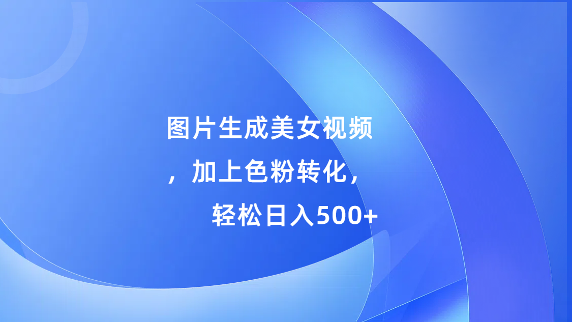 图片生成美女视频，加上s粉转化，轻松日入500+小鳄启创-网创项目资源站-副业项目-创业项目-搞钱项目小鳄启创