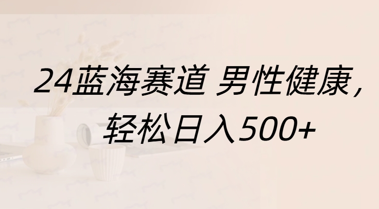 蓝海赛道 男性健康，轻松日入500+小鳄启创-网创项目资源站-副业项目-创业项目-搞钱项目小鳄启创