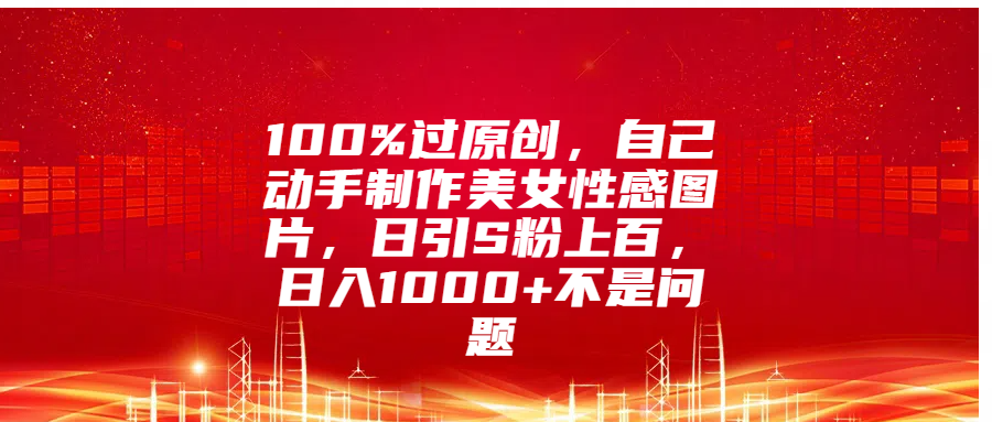100%过原创，自己动手制作美女性感图片，日引S粉上百，日入1000+不是问题小鳄启创-网创项目资源站-副业项目-创业项目-搞钱项目小鳄启创