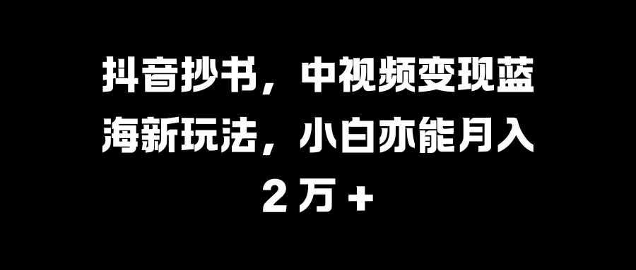 抖音抄书，中视频变现蓝海新玩法，小白亦能月入 2 万 +小鳄启创-网创项目资源站-副业项目-创业项目-搞钱项目小鳄启创