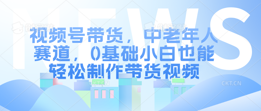 视频号带货，中老年人赛道，0基础小白也能轻松制作带货视频小鳄启创-网创项目资源站-副业项目-创业项目-搞钱项目小鳄启创