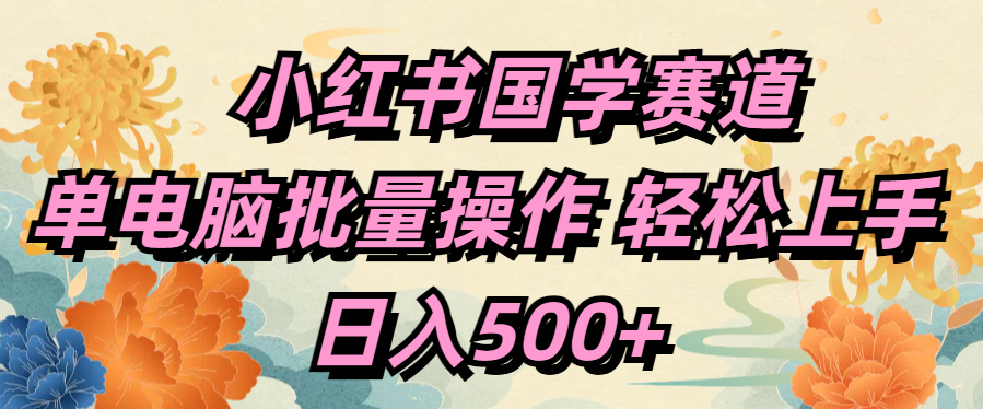 小红书国学赛道 单电脑批量操作 轻松上手 日入500+小鳄启创-网创项目资源站-副业项目-创业项目-搞钱项目小鳄启创