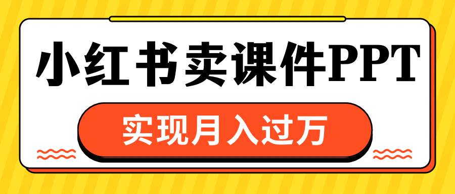 小红书卖课件ppt，实现月入过万小鳄启创-网创项目资源站-副业项目-创业项目-搞钱项目小鳄启创