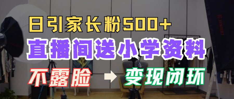 直播间送小学资料，每天引流家长粉500+，变现闭环模式！小鳄启创-网创项目资源站-副业项目-创业项目-搞钱项目小鳄启创
