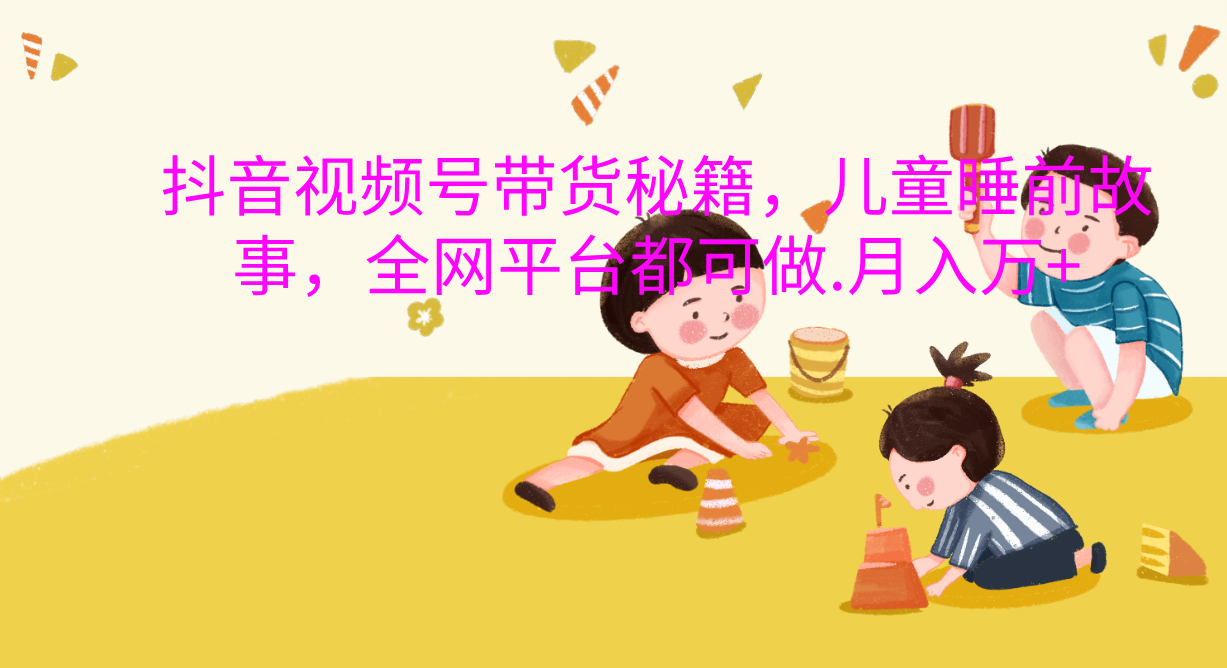 抖音视频号带货新风口：儿童睡前故事，轻松月入过万！小鳄启创-网创项目资源站-副业项目-创业项目-搞钱项目小鳄启创