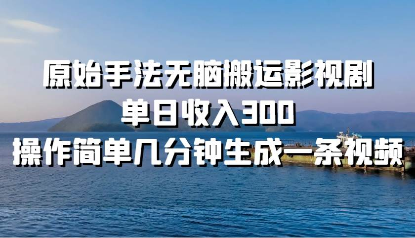 原始手法无脑搬运影视剧，单日收入300！小鳄启创-网创项目资源站-副业项目-创业项目-搞钱项目小鳄启创