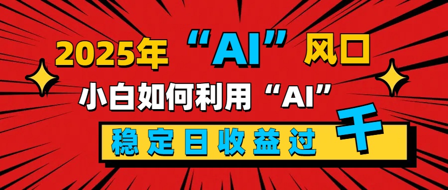 2025“ AI ”风口，新手小白如何利用ai，每日收益稳定过千小鳄启创-网创项目资源站-副业项目-创业项目-搞钱项目小鳄启创