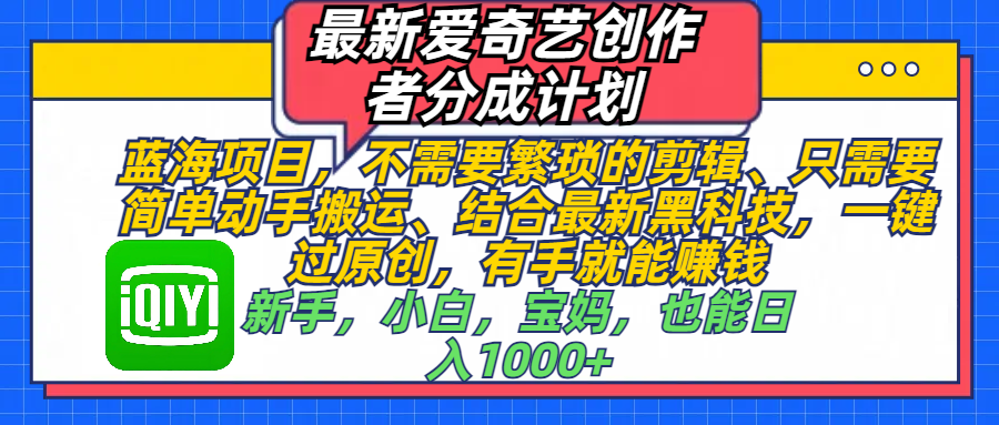 最新爱奇艺创作者分成计划，蓝海项目，不需要繁琐的剪辑、 只需要简单动手搬运、结合最新黑科技，一键过原创，有手就能赚钱，新手，小白，宝妈，也能日入1000+  手机也可操作小鳄启创-网创项目资源站-副业项目-创业项目-搞钱项目小鳄启创