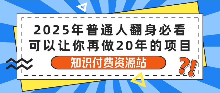 2025年普通人翻身必看，可以让你再做20年的项目 知识付费资源站小鳄启创-网创项目资源站-副业项目-创业项目-搞钱项目小鳄启创