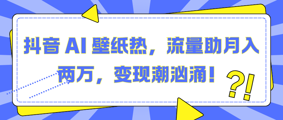 抖音 AI 壁纸热，流量助月入两万，变现潮汹涌！小鳄启创-网创项目资源站-副业项目-创业项目-搞钱项目小鳄启创