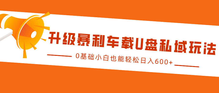 升级暴利车载U盘私域玩法，0基础小白也能轻松日入600+小鳄启创-网创项目资源站-副业项目-创业项目-搞钱项目小鳄启创