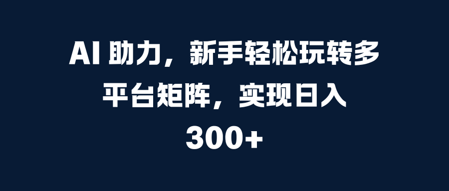 AI 助力，新手轻松玩转多平台矩阵，实现日入 300+小鳄启创-网创项目资源站-副业项目-创业项目-搞钱项目小鳄启创
