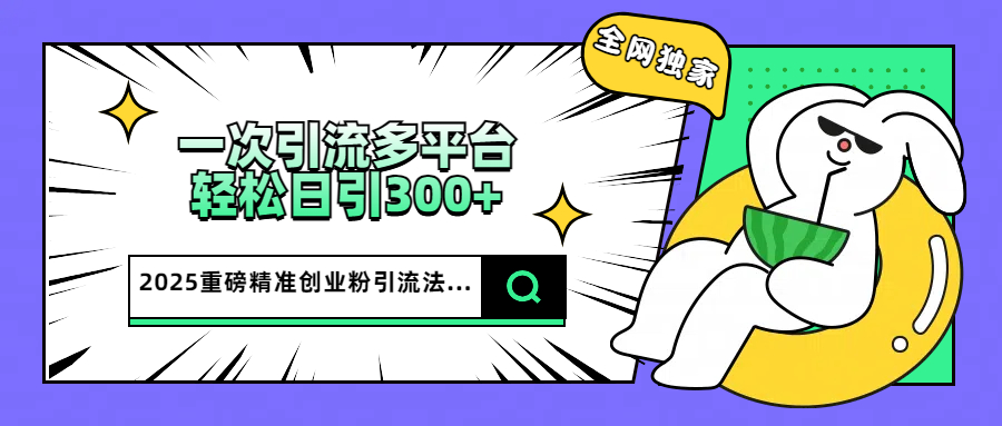2025重磅全网独家引流法，一次多平台，轻松日引300+精准创业粉小鳄启创-网创项目资源站-副业项目-创业项目-搞钱项目小鳄启创