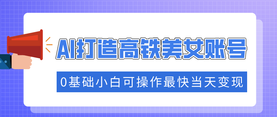 抓住流量密码快速涨粉，AI打造高铁美女账号，0基础小白可操作最快当天变现小鳄启创-网创项目资源站-副业项目-创业项目-搞钱项目小鳄启创