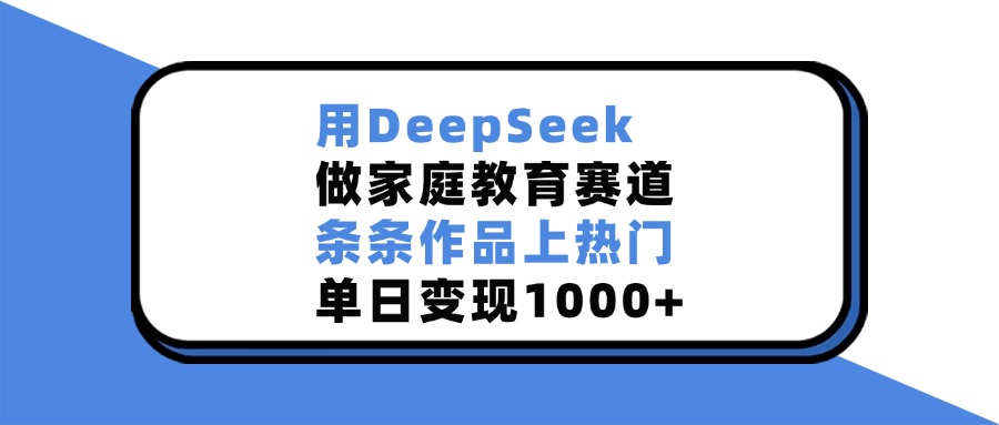 用DeepSeek做家庭教育赛道，条条作品上热门，单日变现1000+小鳄启创-网创项目资源站-副业项目-创业项目-搞钱项目小鳄启创