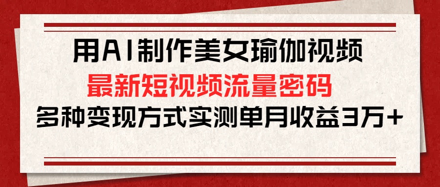 用AI制作美女瑜伽视频，最新短视频流量密码，多种变现方式实测单月收益3万+小鳄启创-网创项目资源站-副业项目-创业项目-搞钱项目小鳄启创