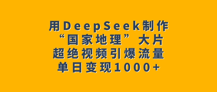 用DeepSeek制作“国家地理”大片，超绝视频引爆流量，单日变现1000+小鳄启创-网创项目资源站-副业项目-创业项目-搞钱项目小鳄启创
