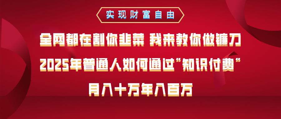 全网都在割你韭菜 我来教你做镰刀，2025年普通人如何通过知识付费，月入十万年入百万–实现财富自由小鳄启创-网创项目资源站-副业项目-创业项目-搞钱项目小鳄启创