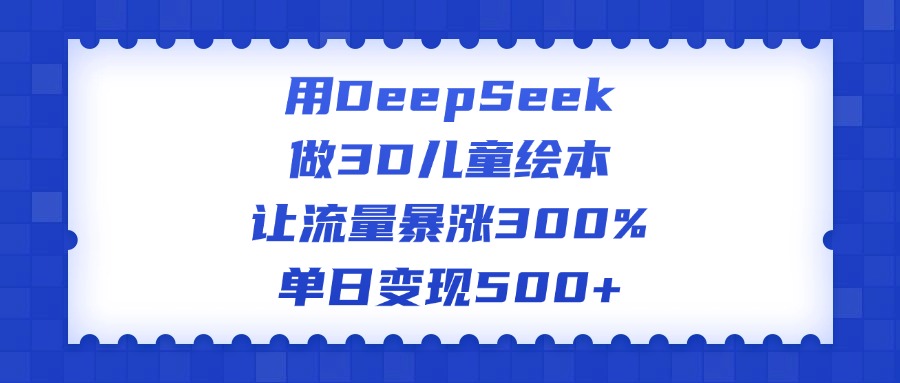 用DeepSeek做3D儿童绘本，让流量暴涨300%，单日变现500+小鳄启创-网创项目资源站-副业项目-创业项目-搞钱项目小鳄启创