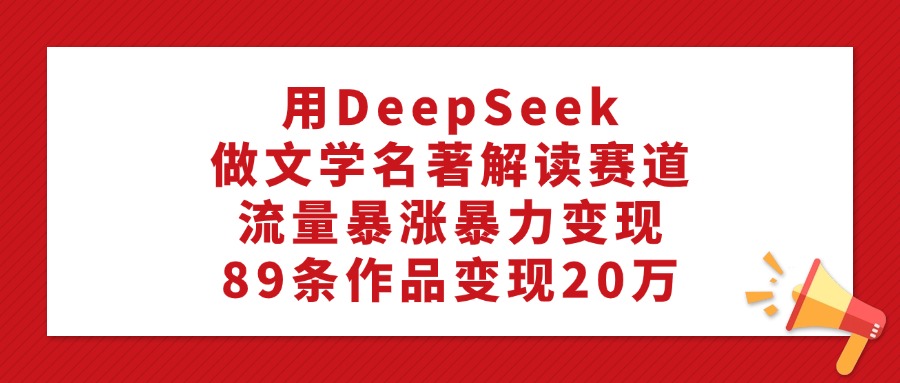 用DeepSeek做文学名著解读赛道，流量暴涨暴力变现，89条作品变现20万小鳄启创-网创项目资源站-副业项目-创业项目-搞钱项目小鳄启创