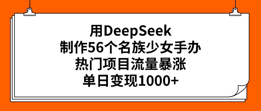 用DeepSeek制作56个名族少女手办，热门项目流量暴涨，单日变现1000+小鳄启创-网创项目资源站-副业项目-创业项目-搞钱项目小鳄启创