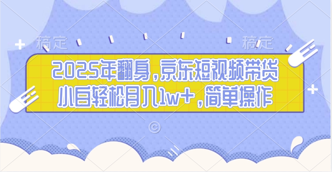 2025年翻身，京东短视频带货，小白轻松月入1w+，简单操作的项目小鳄启创-网创项目资源站-副业项目-创业项目-搞钱项目小鳄启创