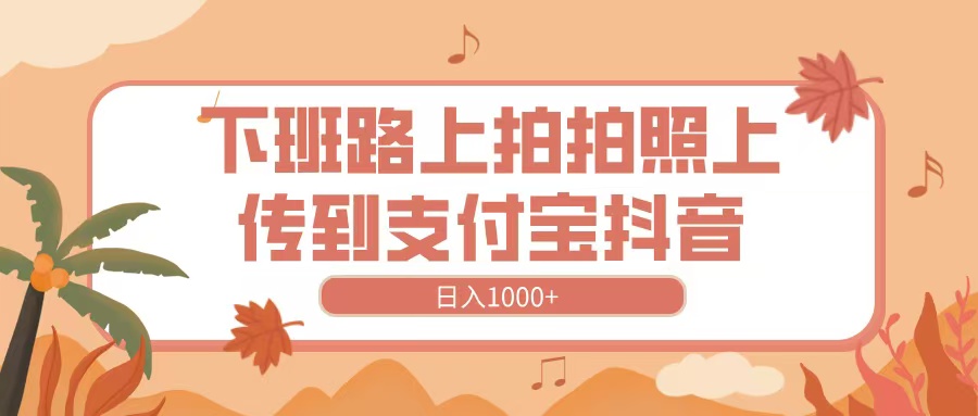 下班路上拍拍照，上传到抖音支付宝，日入1000+小鳄启创-网创项目资源站-副业项目-创业项目-搞钱项目小鳄启创