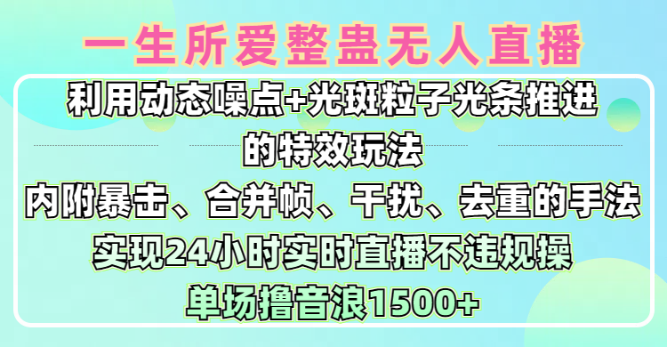一生所爱无人整蛊升级版9.0，利用动态噪点+光斑粒子光条推进的特效玩法，内附暴击、合并帧、干扰、去重的手法，实现24小时实时直播不违规操，单场日入1500+，小白也能无脑驾驭小鳄启创-网创项目资源站-副业项目-创业项目-搞钱项目小鳄启创