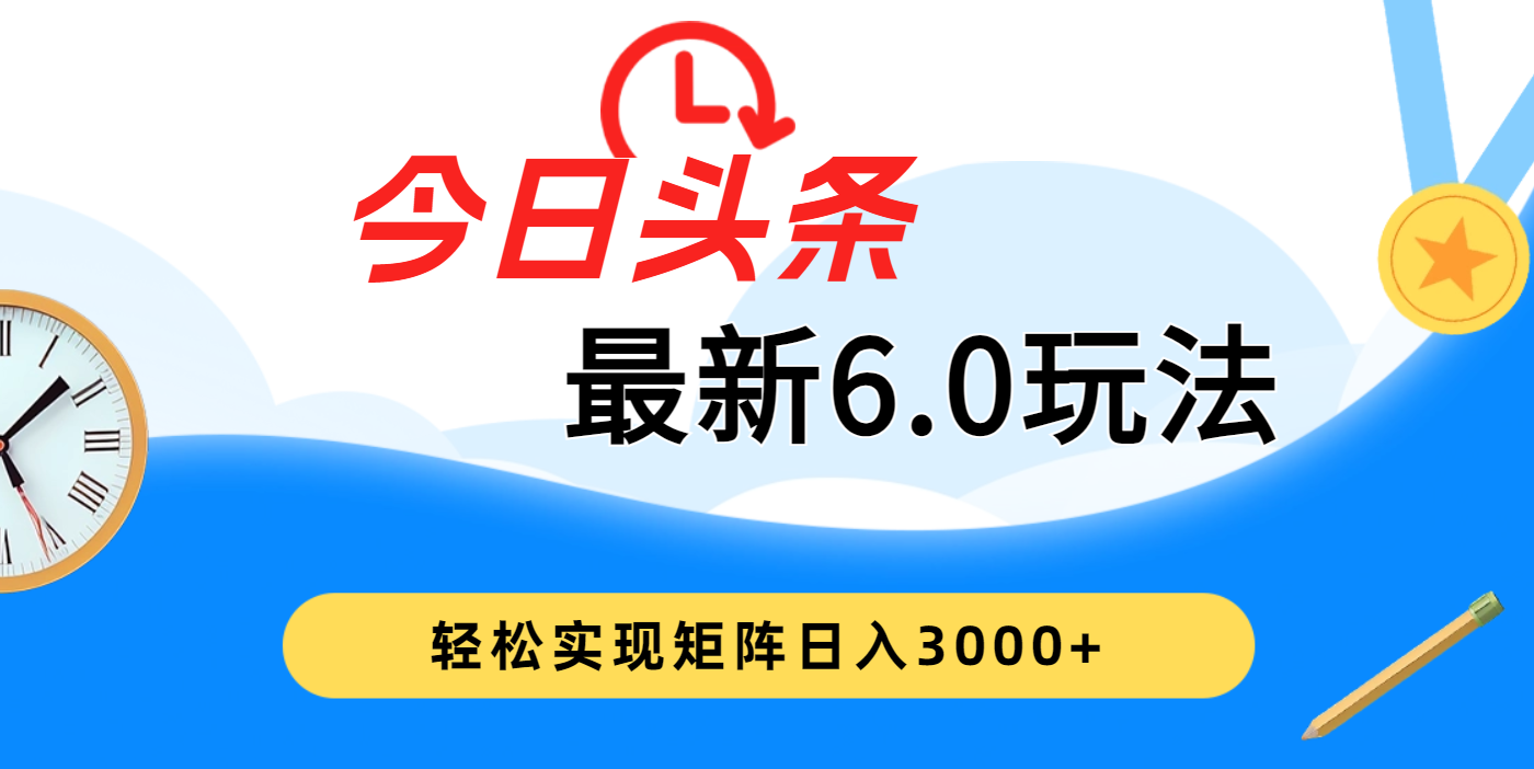 今日头条最新6.0玩法，超级简单，复制粘贴，轻松实现矩阵日入3000+小鳄启创-网创项目资源站-副业项目-创业项目-搞钱项目小鳄启创