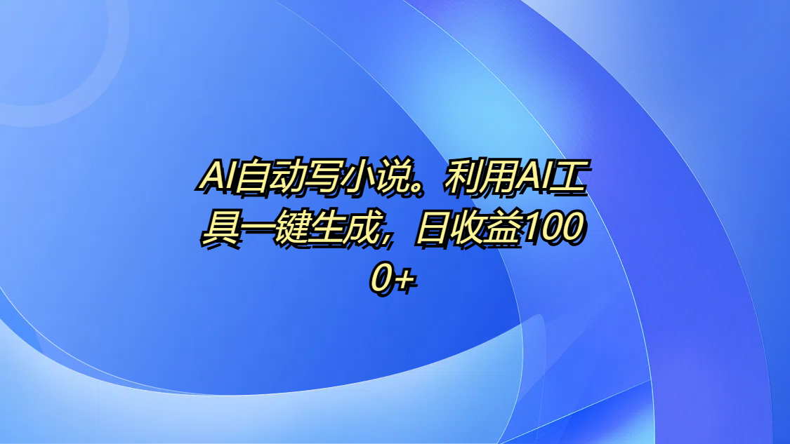 AI自动写小说。利用AI工具一键生成，日收益1000+小鳄启创-网创项目资源站-副业项目-创业项目-搞钱项目小鳄启创