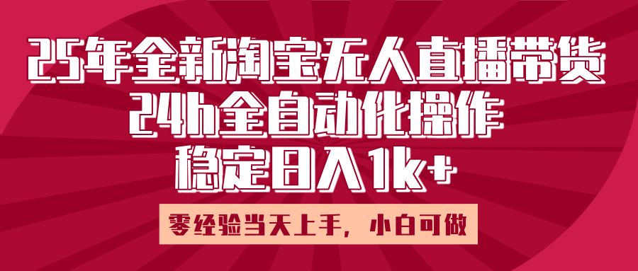 25年全新淘宝无人直播，全自动化操作，零经验当天上手，日入1k+小鳄启创-网创项目资源站-副业项目-创业项目-搞钱项目小鳄启创