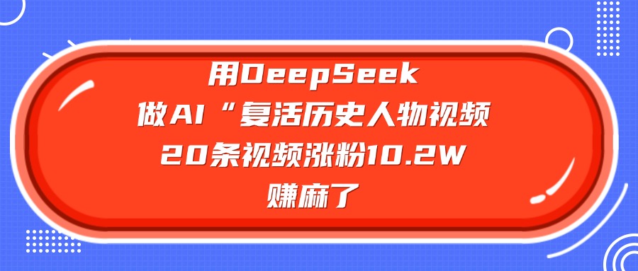 用DeepSeek做AI“复活历史人物”视频，20条视频涨粉10.2W，赚麻了小鳄启创-网创项目资源站-副业项目-创业项目-搞钱项目小鳄启创
